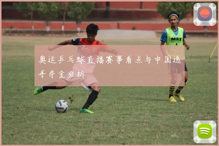 奥运乒乓球直播赛事看点与中国选手夺金分析