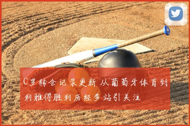 C罗转会记录更新 从葡萄牙体育到利雅得胜利历经多站引关注