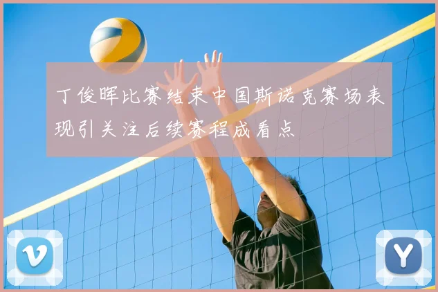 丁俊晖比赛结束中国斯诺克赛场表现引关注后续赛程成看点