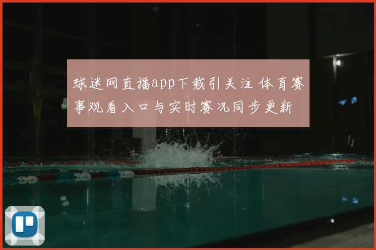 球迷网直播app下载引关注 体育赛事观看入口与实时赛况同步更新