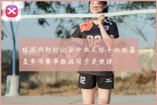 球探网即时比分升级足球手机版覆盖多项赛事数据同步更便捷