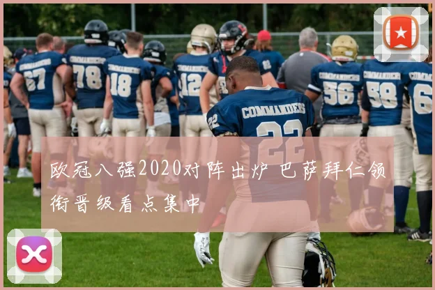 欧冠八强2020对阵出炉 巴萨拜仁领衔晋级看点集中