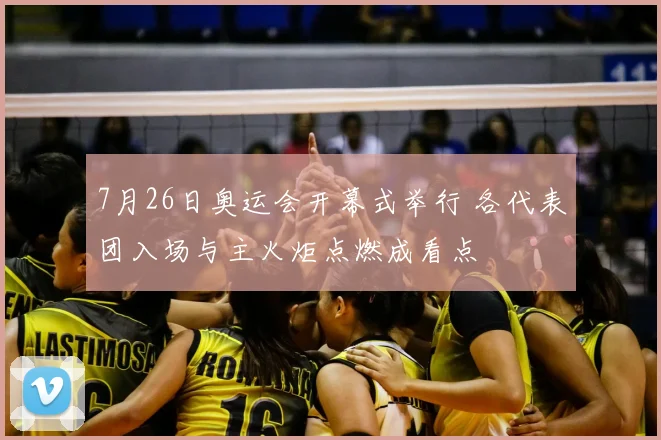 7月26日奥运会开幕式举行 各代表团入场与主火炬点燃成看点
