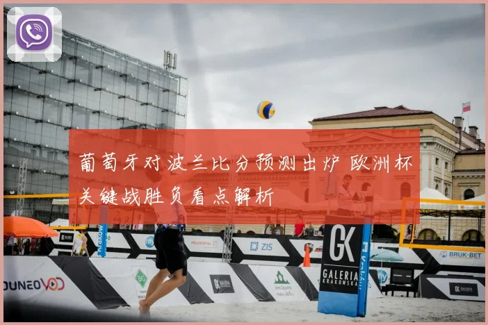 葡萄牙对波兰比分预测出炉 欧洲杯关键战胜负看点解析