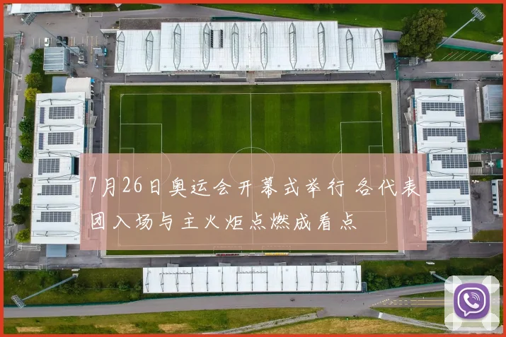 7月26日奥运会开幕式举行 各代表团入场与主火炬点燃成看点