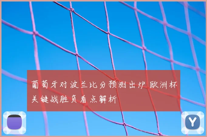 葡萄牙对波兰比分预测出炉 欧洲杯关键战胜负看点解析