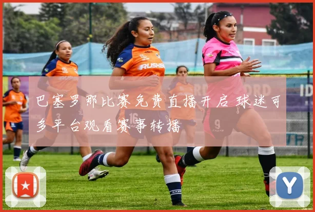 巴塞罗那比赛免费直播开启 球迷可多平台观看赛事转播