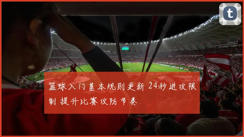 篮球入门基本规则更新 24秒进攻限制 提升比赛攻防节奏