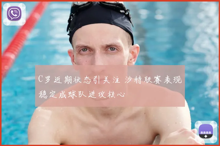 C罗近期状态引关注 沙特联赛表现稳定成球队进攻核心