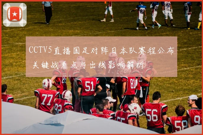 CCTV5直播国足对阵日本队赛程公布 关键战看点与出线影响解析