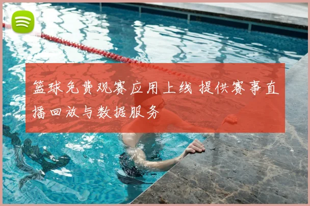 篮球免费观赛应用上线 提供赛事直播回放与数据服务