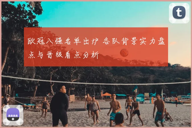 欧冠八强名单出炉 各队背景实力盘点与晋级看点分析