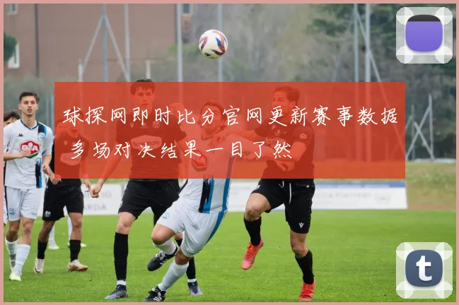 球探网即时比分官网更新赛事数据 多场对决结果一目了然