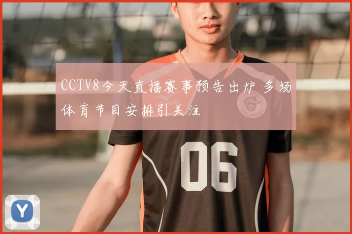 CCTV8今天直播赛事预告出炉 多场体育节目安排引关注