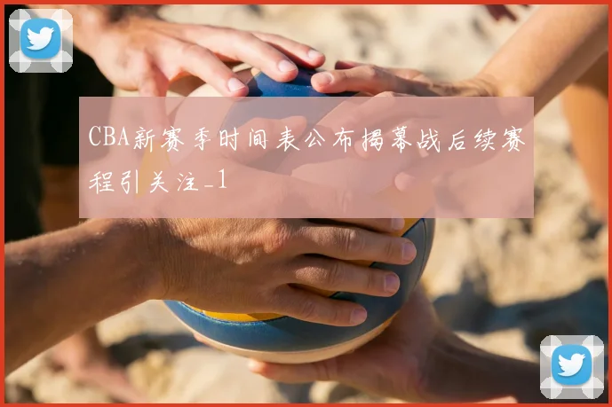 CBA新赛季时间表公布揭幕战后续赛程引关注_1