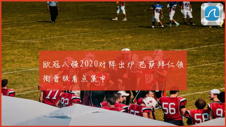 欧冠八强2020对阵出炉 巴萨拜仁领衔晋级看点集中