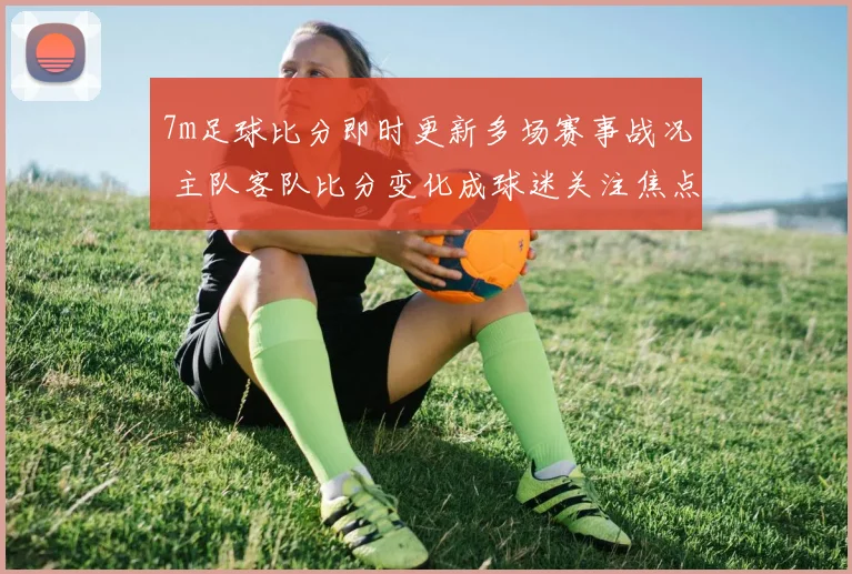 7m足球比分即时更新多场赛事战况 主队客队比分变化成球迷关注焦点