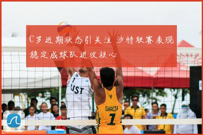 C罗近期状态引关注 沙特联赛表现稳定成球队进攻核心