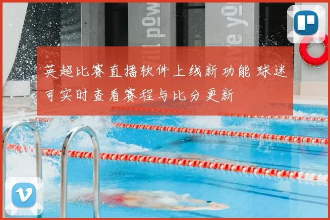 英超比赛直播软件上线新功能 球迷可实时查看赛程与比分更新