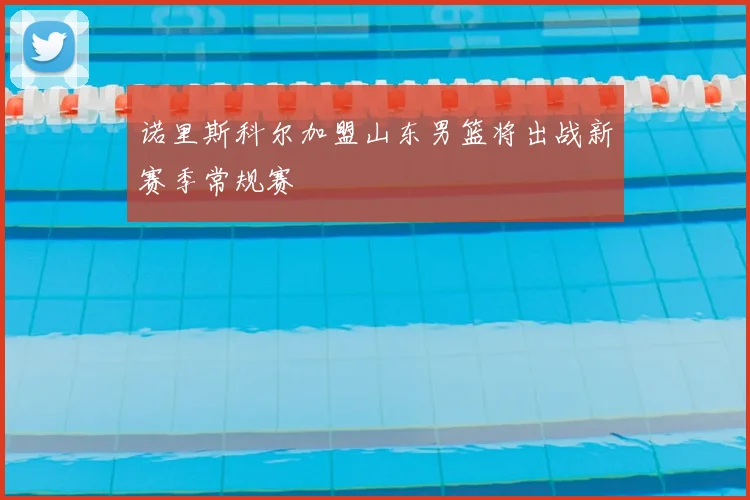 诺里斯科尔加盟山东男篮将出战新赛季常规赛