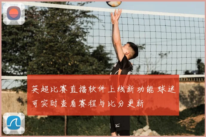 英超比赛直播软件上线新功能 球迷可实时查看赛程与比分更新