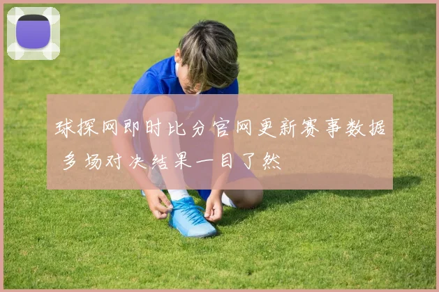 球探网即时比分官网更新赛事数据 多场对决结果一目了然