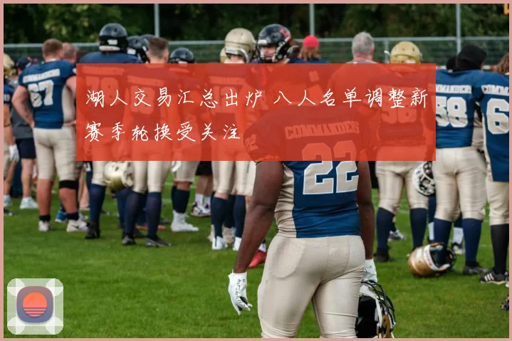 湖人交易汇总出炉 八人名单调整新赛季轮换受关注