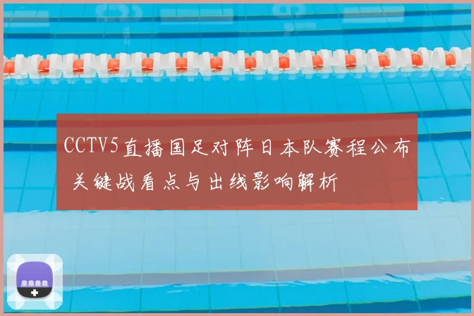CCTV5直播国足对阵日本队赛程公布 关键战看点与出线影响解析