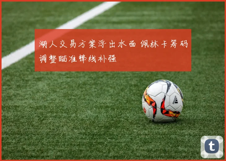 湖人交易方案浮出水面 佩林卡筹码调整瞄准锋线补强