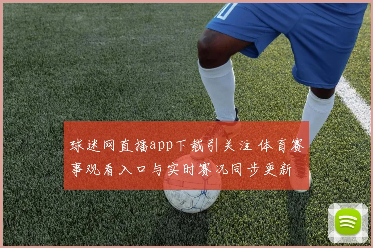 球迷网直播app下载引关注 体育赛事观看入口与实时赛况同步更新