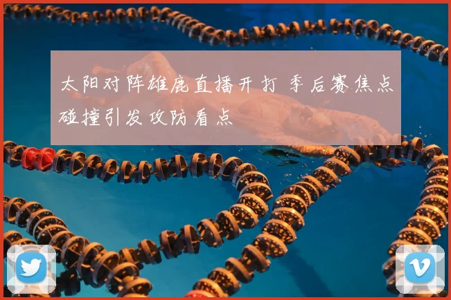 太阳对阵雄鹿直播开打 季后赛焦点碰撞引发攻防看点