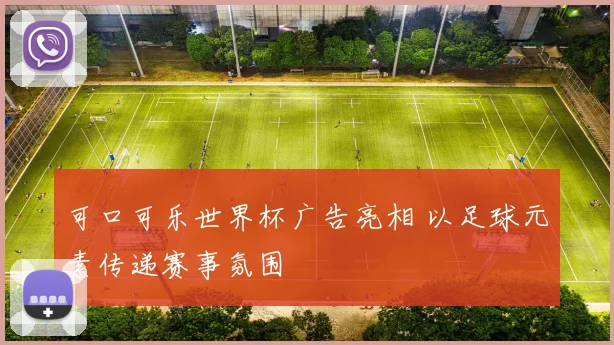 可口可乐世界杯广告亮相 以足球元素传递赛事氛围