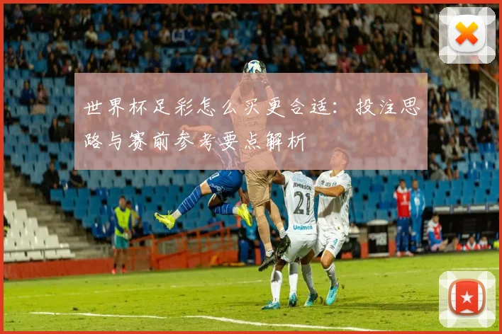 世界杯足彩怎么买更合适：投注思路与赛前参考要点解析