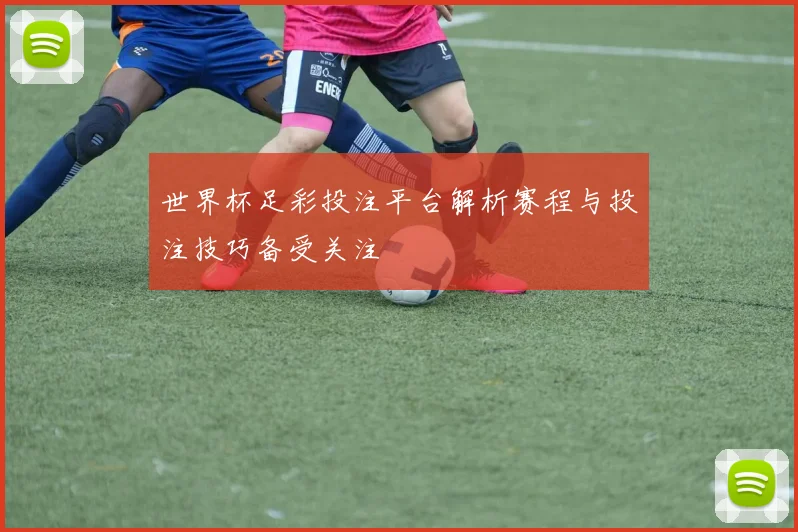 世界杯足彩投注平台解析赛程与投注技巧备受关注