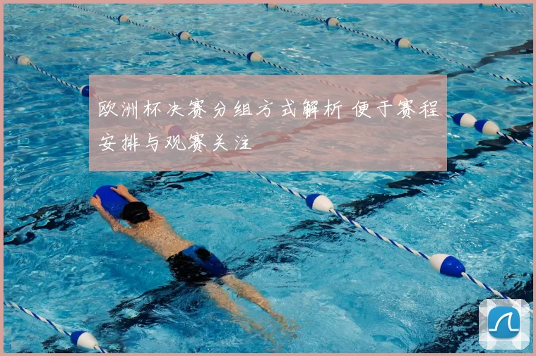欧洲杯决赛分组方式解析 便于赛程安排与观赛关注