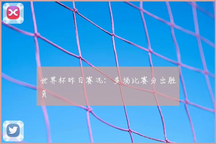 世界杯昨日赛况:多场比赛分出胜负