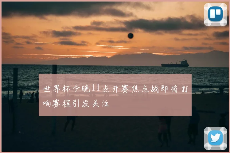 世界杯今晚11点开赛焦点战即将打响赛程引发关注