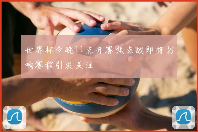 世界杯今晚11点开赛焦点战即将打响赛程引发关注